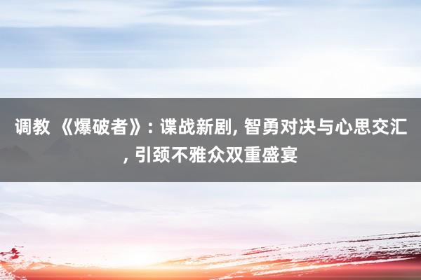 调教 《爆破者》: 谍战新剧， 智勇对决与心思交汇， 引颈不雅众双重盛宴