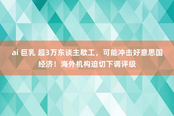 ai 巨乳 超3万东谈主歇工，可能冲击好意思国经济！海外机构迫切下调评级