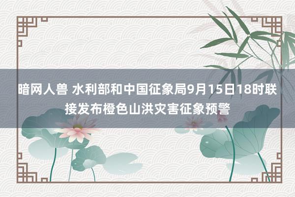 暗网人兽 水利部和中国征象局9月15日18时联接发布橙色山洪灾害征象预警