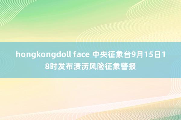 hongkongdoll face 中央征象台9月15日18时发布渍涝风险征象警报