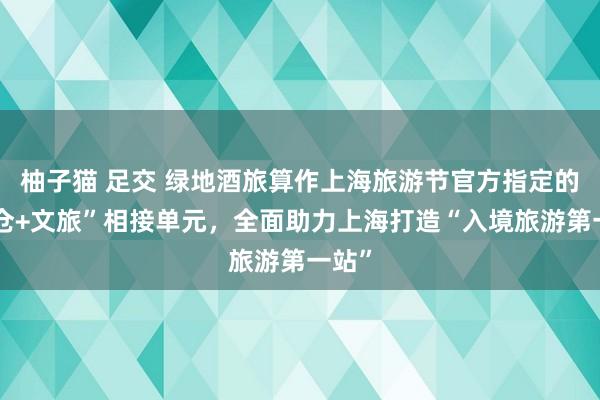 柚子猫 足交 绿地酒旅算作上海旅游节官方指定的“货仓+文旅”相接单元，全面助力上海打造“入境旅游第一站”