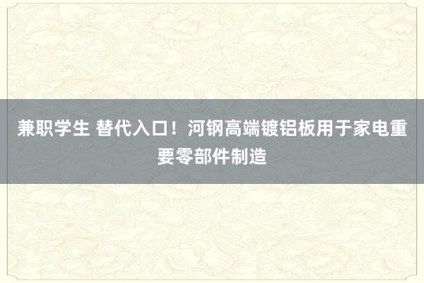 兼职学生 替代入口！河钢高端镀铝板用于家电重要零部件制造