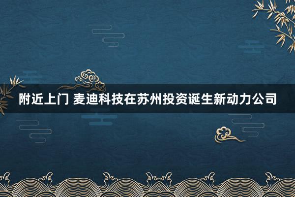 附近上门 麦迪科技在苏州投资诞生新动力公司