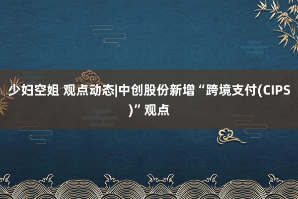 少妇空姐 观点动态|中创股份新增“跨境支付(CIPS)”观点