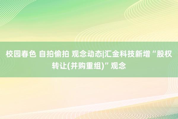 校园春色 自拍偷拍 观念动态|汇金科技新增“股权转让(并购重组)”观念