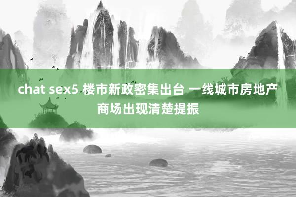 chat sex5 楼市新政密集出台 一线城市房地产商场出现清楚提振