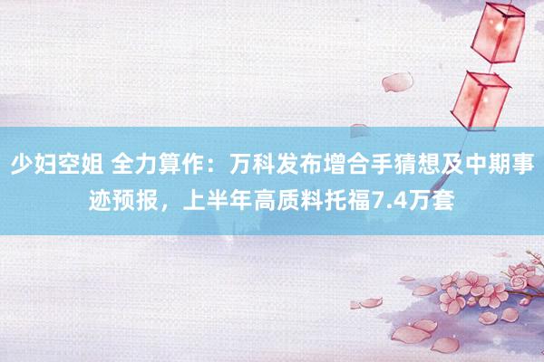 少妇空姐 全力算作：万科发布增合手猜想及中期事迹预报，上半年高质料托福7.4万套