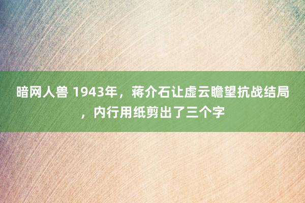 暗网人兽 1943年，蒋介石让虚云瞻望抗战结局，内行用纸剪出了三个字