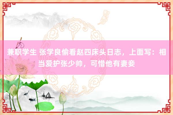 兼职学生 张学良偷看赵四床头日志，上面写：相当爱护张少帅，可惜他有妻妾