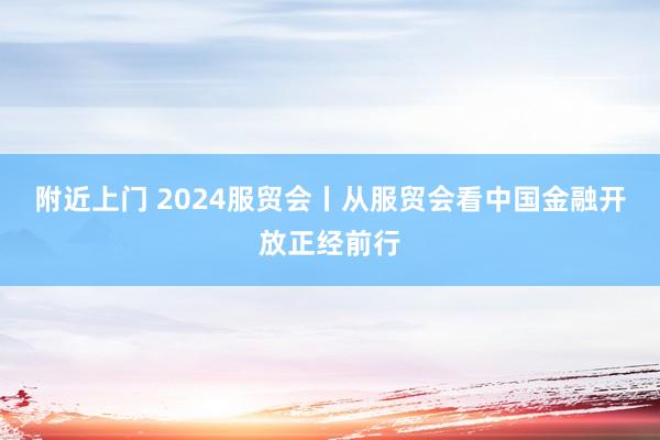 附近上门 2024服贸会丨从服贸会看中国金融开放正经前行