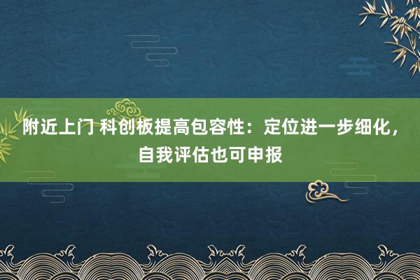 附近上门 科创板提高包容性：定位进一步细化，自我评估也可申报