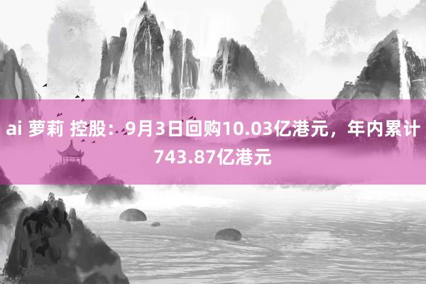 ai 萝莉 控股：9月3日回购10.03亿港元，年内累计743.87亿港元