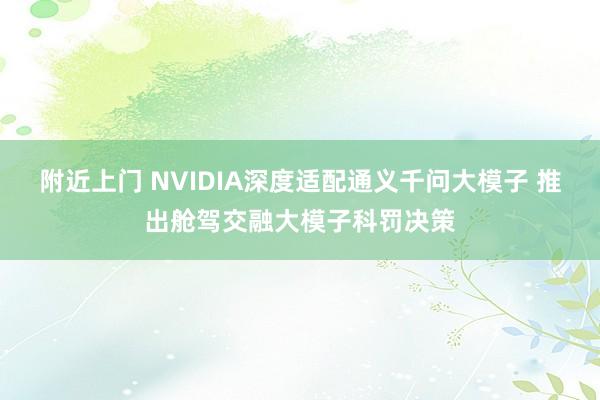 附近上门 NVIDIA深度适配通义千问大模子 推出舱驾交融大模子科罚决策