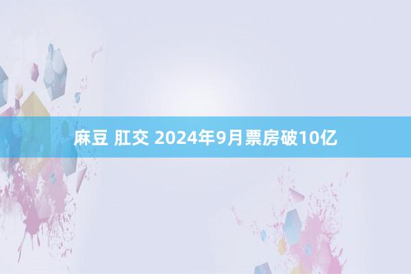 麻豆 肛交 2024年9月票房破10亿