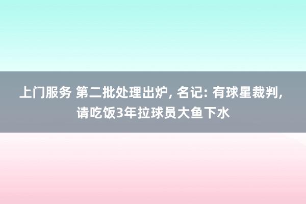 上门服务 第二批处理出炉， 名记: 有球星裁判， 请吃饭3年拉球员大鱼下水