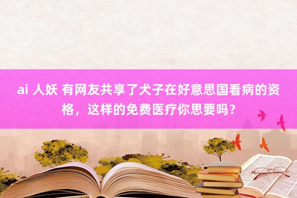 ai 人妖 有网友共享了犬子在好意思国看病的资格，这样的免费医疗你思要吗？