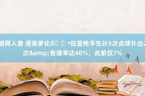 暗网人兽 逐渐爹化💪拉亚枪手生计5次点球扑出2次&告捷率达40%，此前仅7%