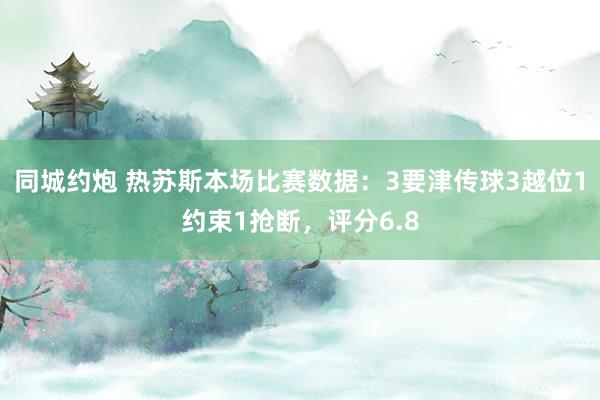 同城约炮 热苏斯本场比赛数据：3要津传球3越位1约束1抢断，评分6.8