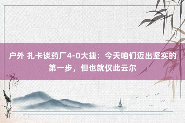 户外 扎卡谈药厂4-0大捷：今天咱们迈出坚实的第一步，但也就仅此云尔