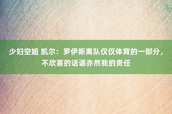 少妇空姐 凯尔：罗伊斯离队仅仅体育的一部分，不欣喜的话语亦然我的责任