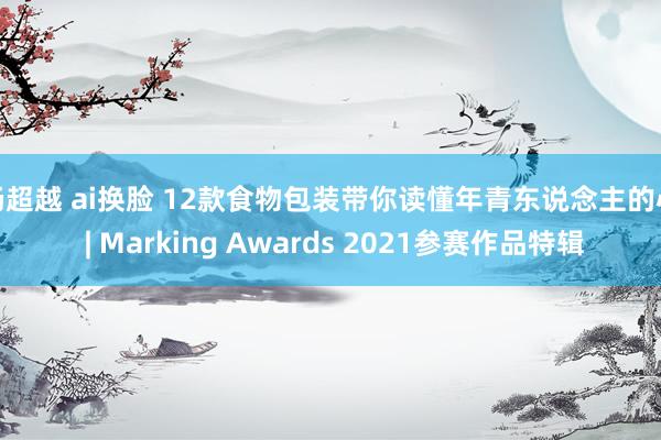 杨超越 ai换脸 12款食物包装带你读懂年青东说念主的心 | Marking Awards 2021参赛作品特辑