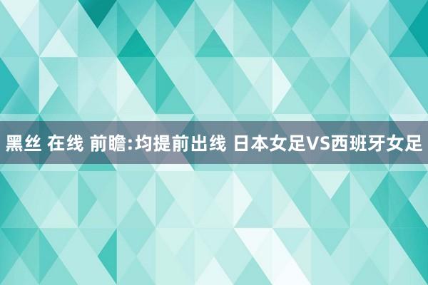 黑丝 在线 前瞻:均提前出线 日本女足VS西班牙女足