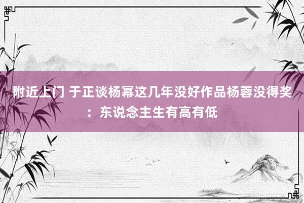 附近上门 于正谈杨幂这几年没好作品杨蓉没得奖：东说念主生有高有低