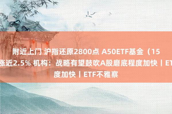 附近上门 沪指还原2800点 A50ETF基金（159592）涨近2.5% 机构：战略有望鼓吹A股磨底程度加快丨ETF不雅察