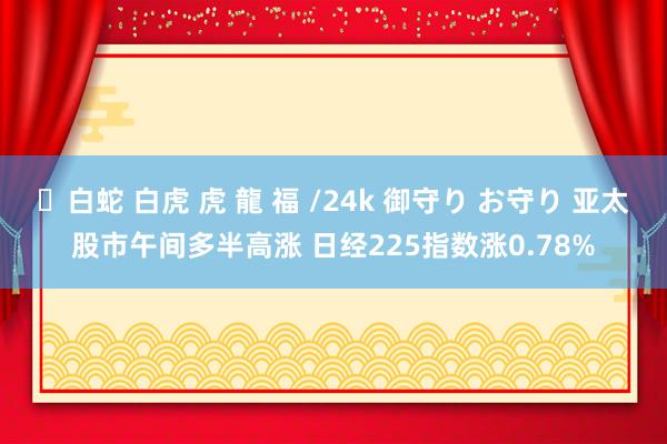 ✨白蛇 白虎 虎 龍 福 /24k 御守り お守り 亚太股市午间多半高涨 日经225指数涨0.78%