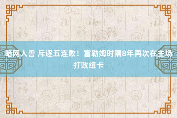 暗网人兽 斥逐五连败！富勒姆时隔8年再次在主场打败纽卡