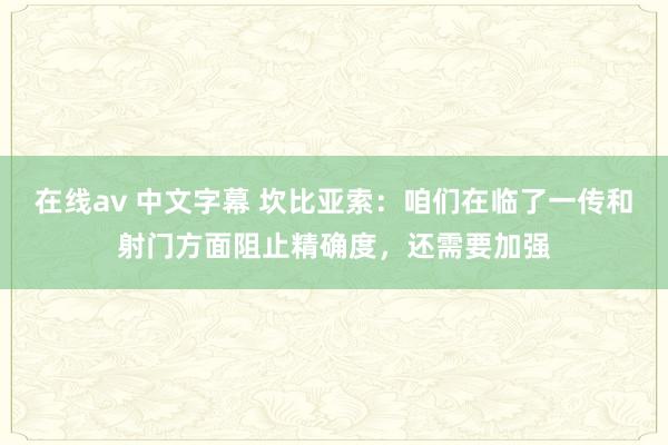 在线av 中文字幕 坎比亚索：咱们在临了一传和射门方面阻止精确度，还需要加强