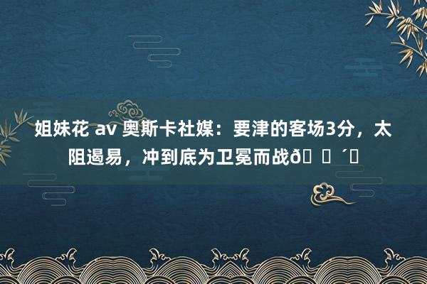 姐妹花 av 奥斯卡社媒：要津的客场3分，太阻遏易，冲到底为卫冕而战🔴⚽