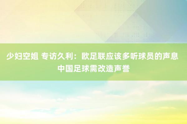 少妇空姐 专访久利：欧足联应该多听球员的声息 中国足球需改造声誉