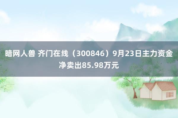 暗网人兽 齐门在线（300846）9月23日主力资金净卖出85.98万元