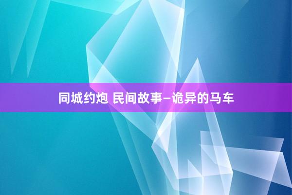 同城约炮 民间故事—诡异的马车