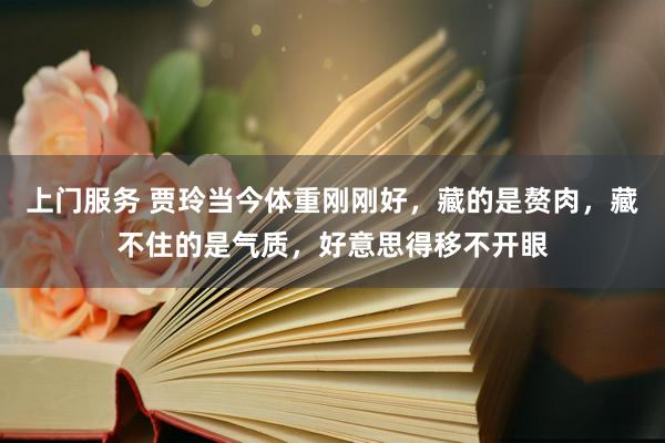 上门服务 贾玲当今体重刚刚好，藏的是赘肉，藏不住的是气质，好意思得移不开眼