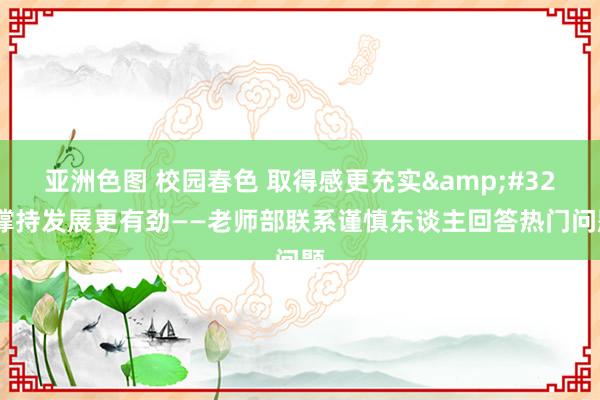 亚洲色图 校园春色 取得感更充实&#32;撑持发展更有劲——老师部联系谨慎东谈主回答热门问题