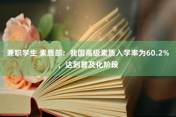 兼职学生 素质部：我国高级素质入学率为60.2%，达到普及化阶段