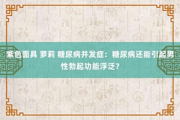 紫色面具 萝莉 糖尿病并发症：糖尿病还能引起男性勃起功能浮泛？