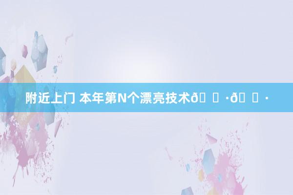 附近上门 本年第N个漂亮技术🌷🌷