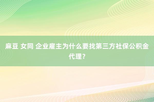 麻豆 女同 企业雇主为什么要找第三方社保公积金代理？