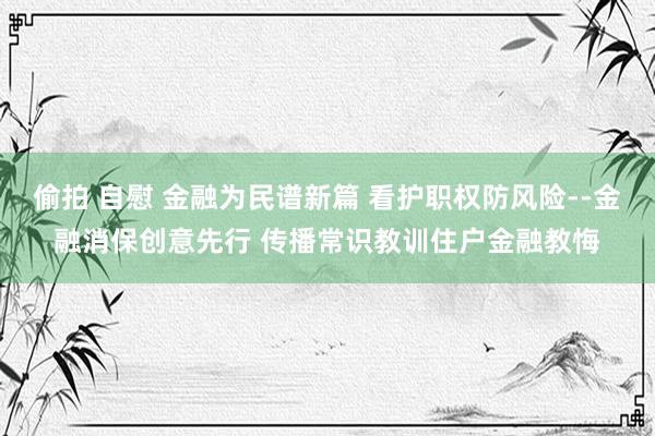 偷拍 自慰 金融为民谱新篇 看护职权防风险--金融消保创意先行 传播常识教训住户金融教悔