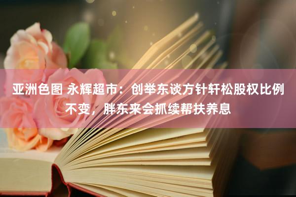 亚洲色图 永辉超市：创举东谈方针轩松股权比例不变，胖东来会抓续帮扶养息