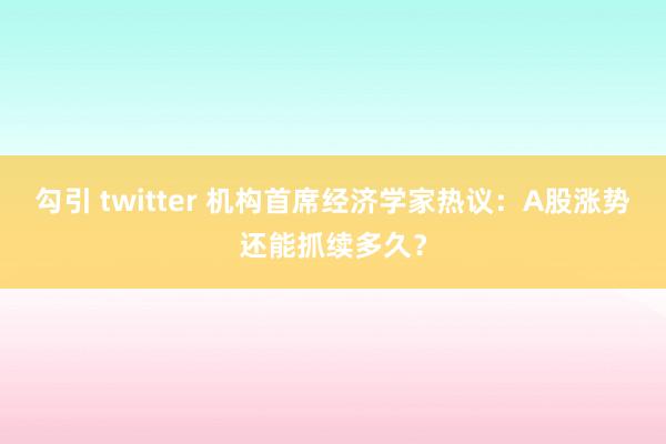 勾引 twitter 机构首席经济学家热议：A股涨势还能抓续多久？