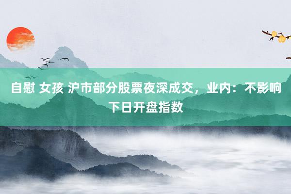 自慰 女孩 沪市部分股票夜深成交，业内：不影响下日开盘指数