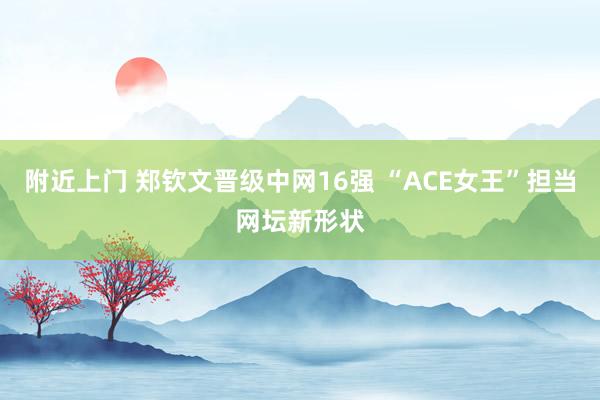 附近上门 郑钦文晋级中网16强 “ACE女王”担当网坛新形状