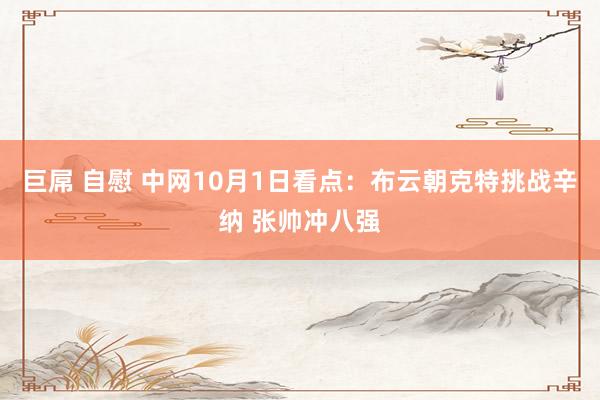 巨屌 自慰 中网10月1日看点：布云朝克特挑战辛纳 张帅冲八强