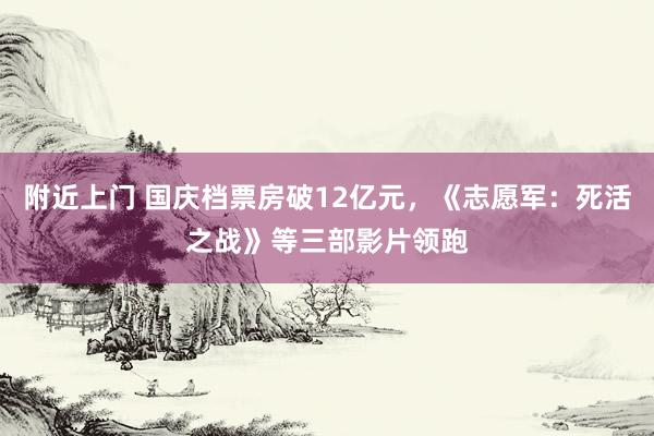 附近上门 国庆档票房破12亿元，《志愿军：死活之战》等三部影片领跑