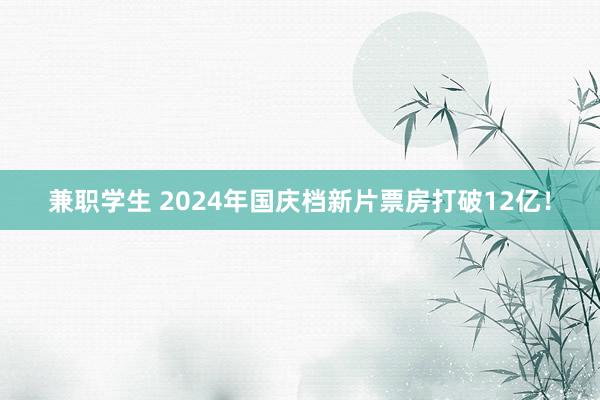 兼职学生 2024年国庆档新片票房打破12亿！