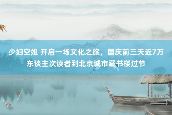 少妇空姐 开启一场文化之旅，国庆前三天近7万东谈主次读者到北京城市藏书楼过节